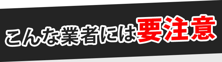 こんな業者には要注意！