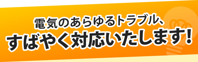 電気のあらゆるトラブル、すばやく対応いたします！